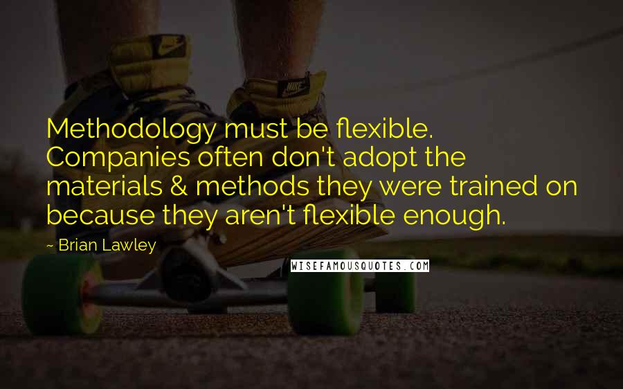 Brian Lawley Quotes: Methodology must be flexible. Companies often don't adopt the materials & methods they were trained on because they aren't flexible enough.