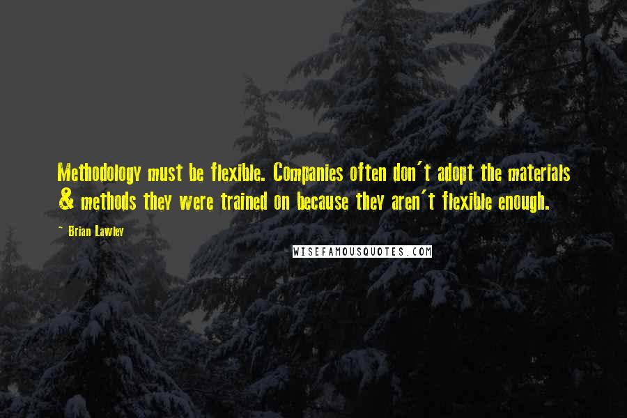 Brian Lawley Quotes: Methodology must be flexible. Companies often don't adopt the materials & methods they were trained on because they aren't flexible enough.