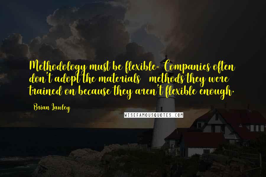 Brian Lawley Quotes: Methodology must be flexible. Companies often don't adopt the materials & methods they were trained on because they aren't flexible enough.