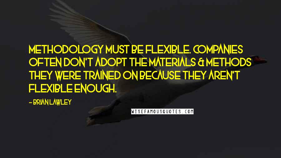 Brian Lawley Quotes: Methodology must be flexible. Companies often don't adopt the materials & methods they were trained on because they aren't flexible enough.
