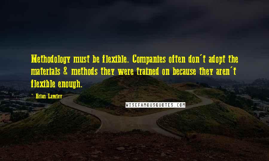 Brian Lawley Quotes: Methodology must be flexible. Companies often don't adopt the materials & methods they were trained on because they aren't flexible enough.