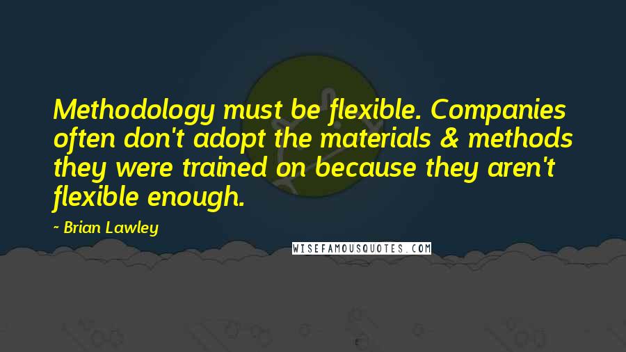 Brian Lawley Quotes: Methodology must be flexible. Companies often don't adopt the materials & methods they were trained on because they aren't flexible enough.