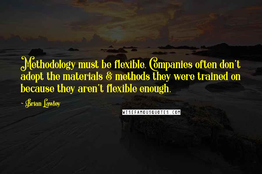 Brian Lawley Quotes: Methodology must be flexible. Companies often don't adopt the materials & methods they were trained on because they aren't flexible enough.