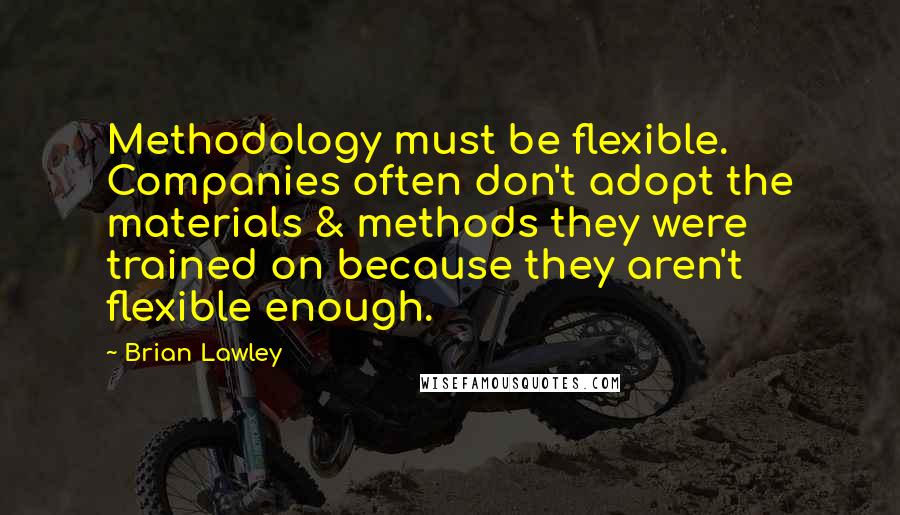 Brian Lawley Quotes: Methodology must be flexible. Companies often don't adopt the materials & methods they were trained on because they aren't flexible enough.