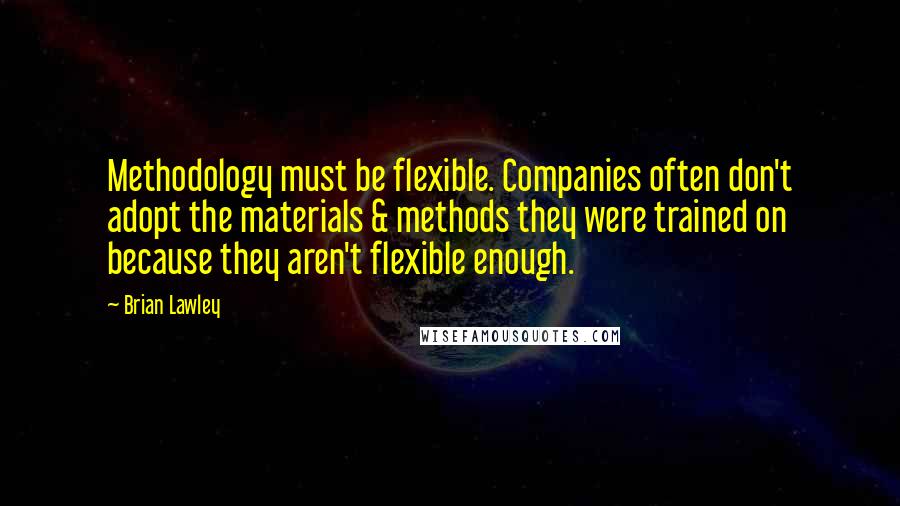 Brian Lawley Quotes: Methodology must be flexible. Companies often don't adopt the materials & methods they were trained on because they aren't flexible enough.