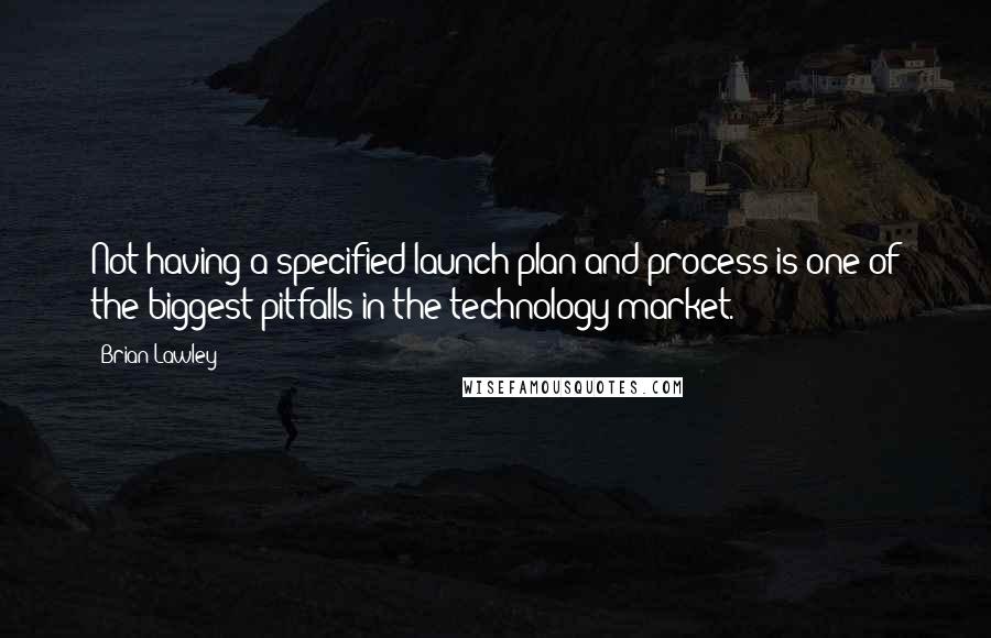 Brian Lawley Quotes: Not having a specified launch plan and process is one of the biggest pitfalls in the technology market.