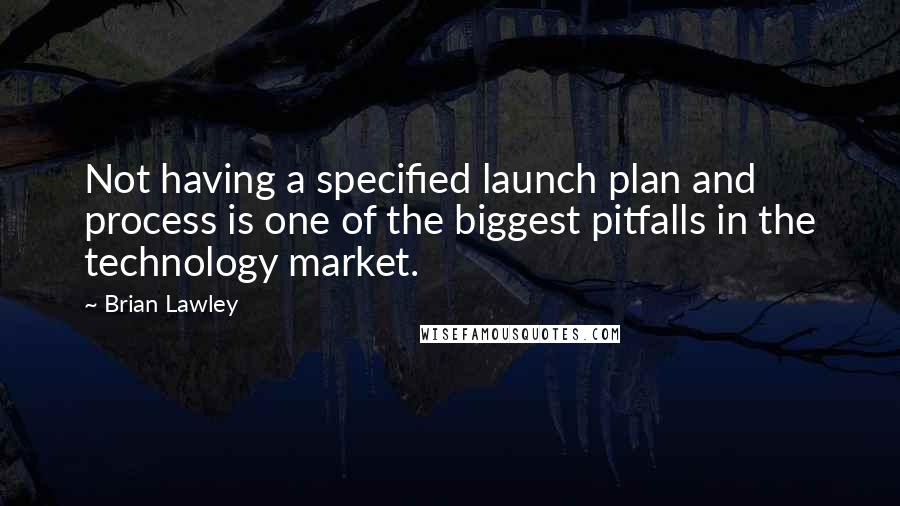 Brian Lawley Quotes: Not having a specified launch plan and process is one of the biggest pitfalls in the technology market.