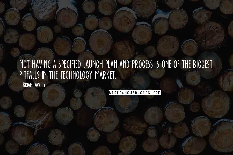 Brian Lawley Quotes: Not having a specified launch plan and process is one of the biggest pitfalls in the technology market.