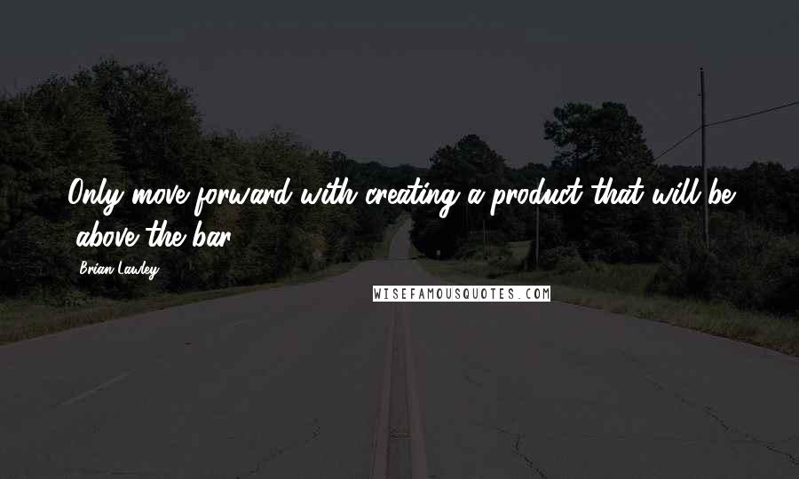 Brian Lawley Quotes: Only move forward with creating a product that will be "above the bar.