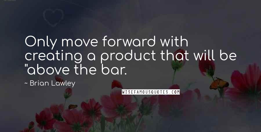 Brian Lawley Quotes: Only move forward with creating a product that will be "above the bar.