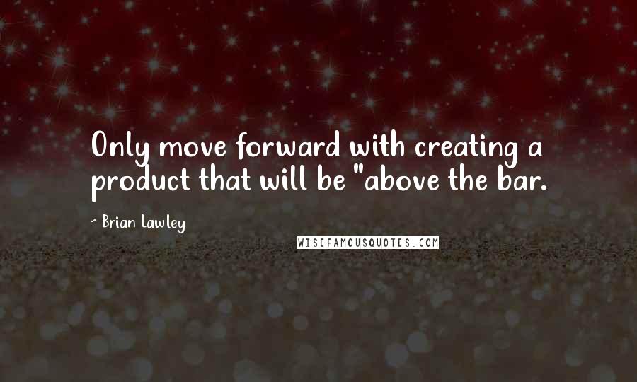 Brian Lawley Quotes: Only move forward with creating a product that will be "above the bar.