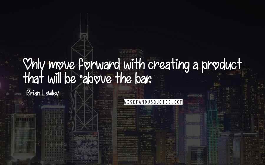 Brian Lawley Quotes: Only move forward with creating a product that will be "above the bar.