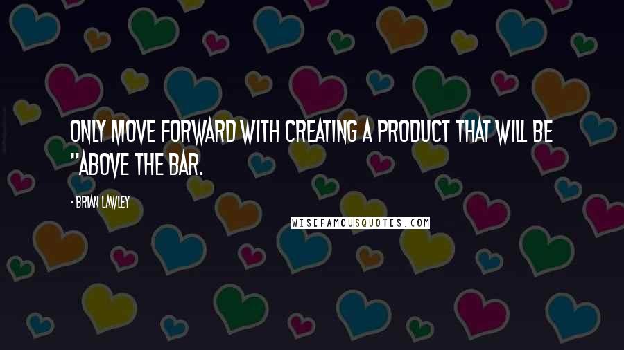 Brian Lawley Quotes: Only move forward with creating a product that will be "above the bar.