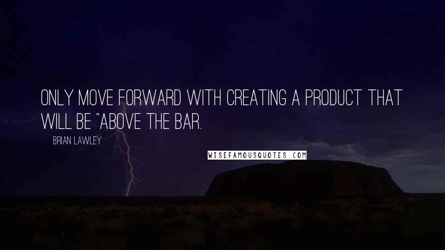 Brian Lawley Quotes: Only move forward with creating a product that will be "above the bar.