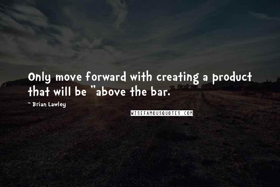 Brian Lawley Quotes: Only move forward with creating a product that will be "above the bar.