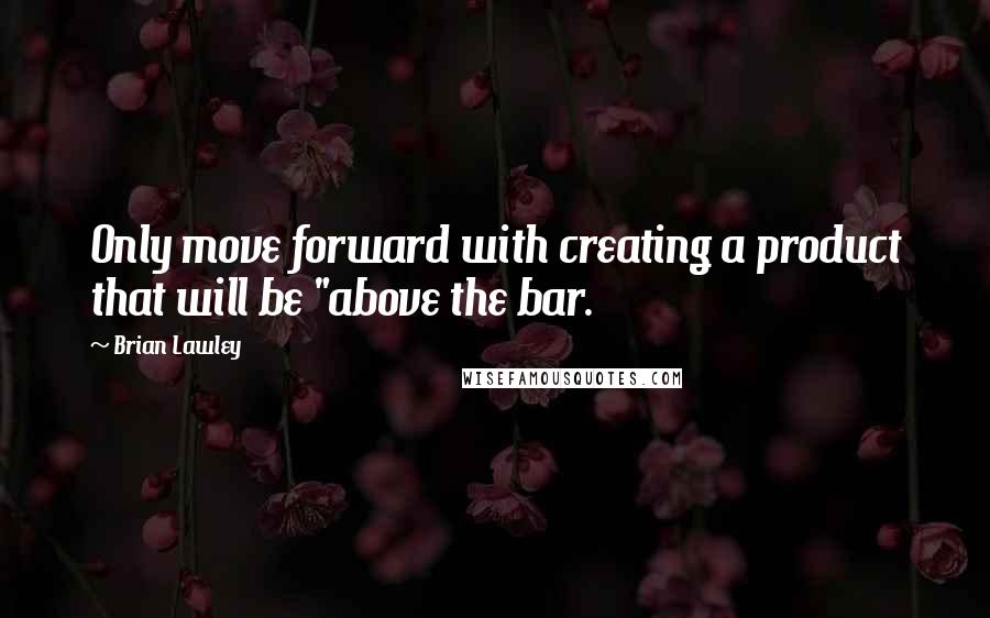 Brian Lawley Quotes: Only move forward with creating a product that will be "above the bar.