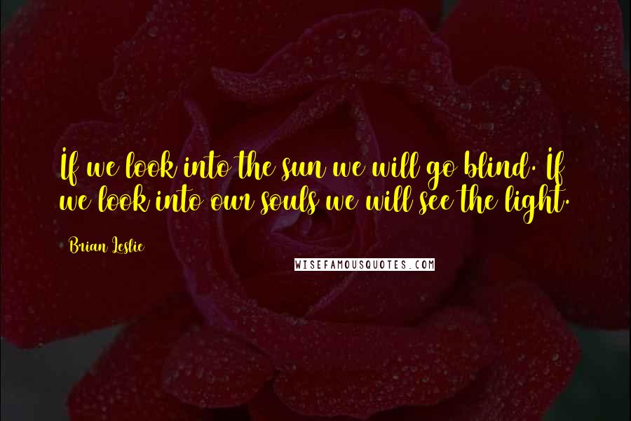 Brian Leslie Quotes: If we look into the sun we will go blind. If we look into our souls we will see the light.