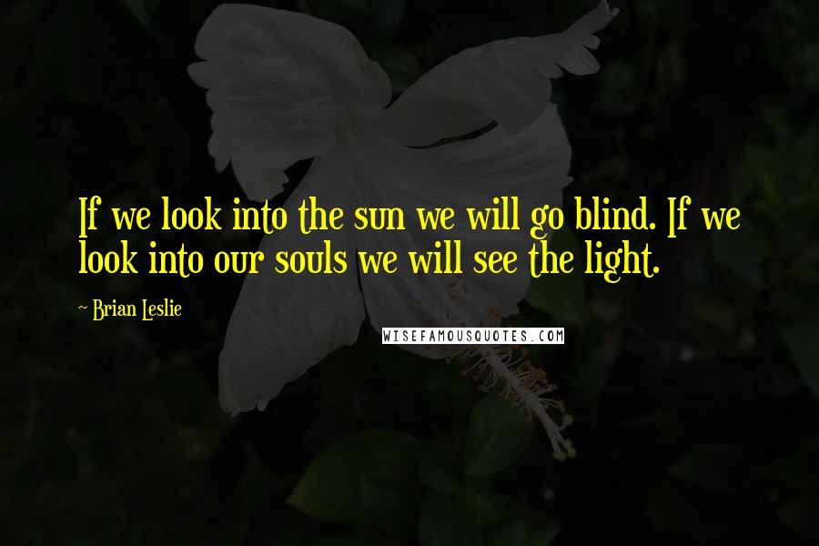 Brian Leslie Quotes: If we look into the sun we will go blind. If we look into our souls we will see the light.