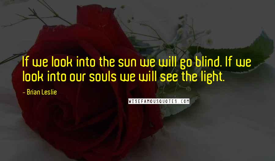 Brian Leslie Quotes: If we look into the sun we will go blind. If we look into our souls we will see the light.