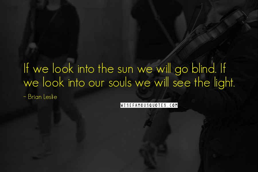 Brian Leslie Quotes: If we look into the sun we will go blind. If we look into our souls we will see the light.