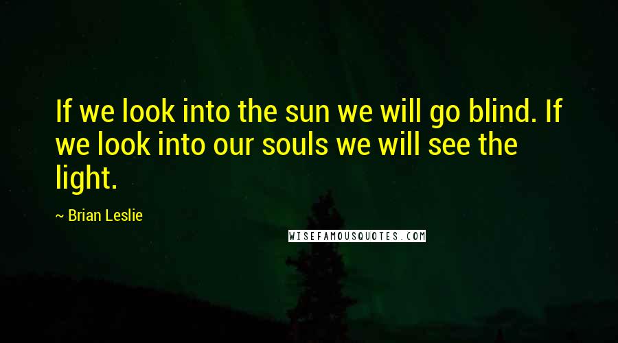 Brian Leslie Quotes: If we look into the sun we will go blind. If we look into our souls we will see the light.