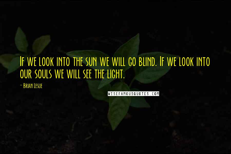 Brian Leslie Quotes: If we look into the sun we will go blind. If we look into our souls we will see the light.
