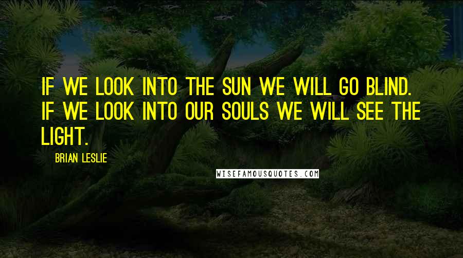 Brian Leslie Quotes: If we look into the sun we will go blind. If we look into our souls we will see the light.