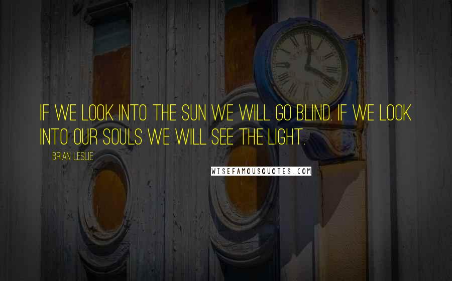 Brian Leslie Quotes: If we look into the sun we will go blind. If we look into our souls we will see the light.