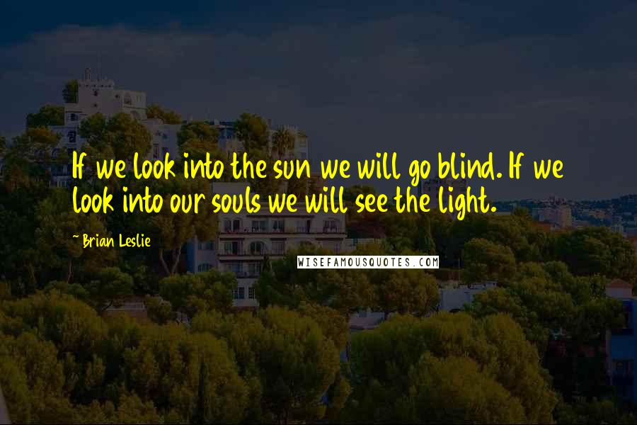 Brian Leslie Quotes: If we look into the sun we will go blind. If we look into our souls we will see the light.