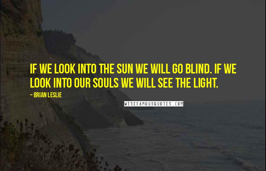 Brian Leslie Quotes: If we look into the sun we will go blind. If we look into our souls we will see the light.