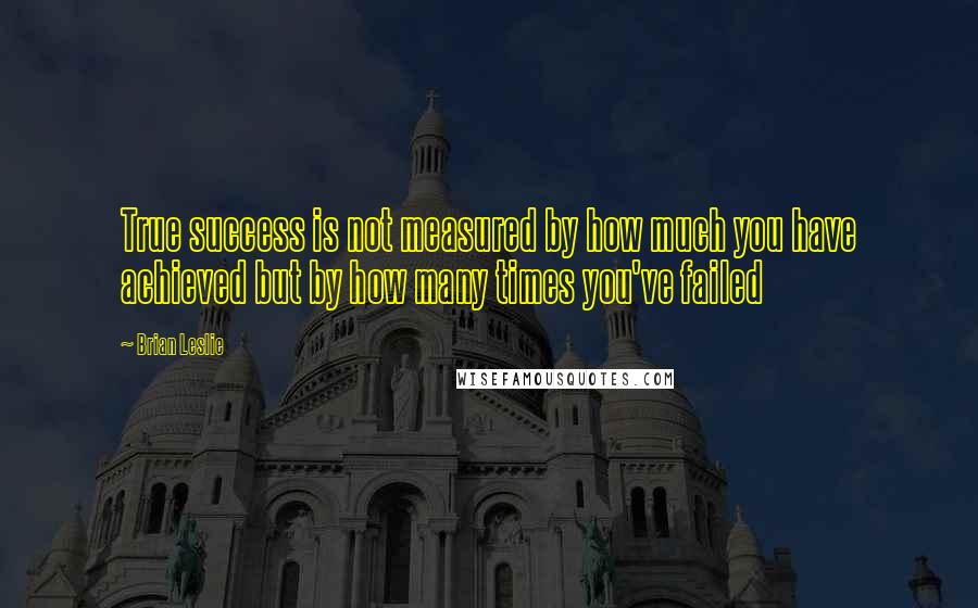 Brian Leslie Quotes: True success is not measured by how much you have achieved but by how many times you've failed