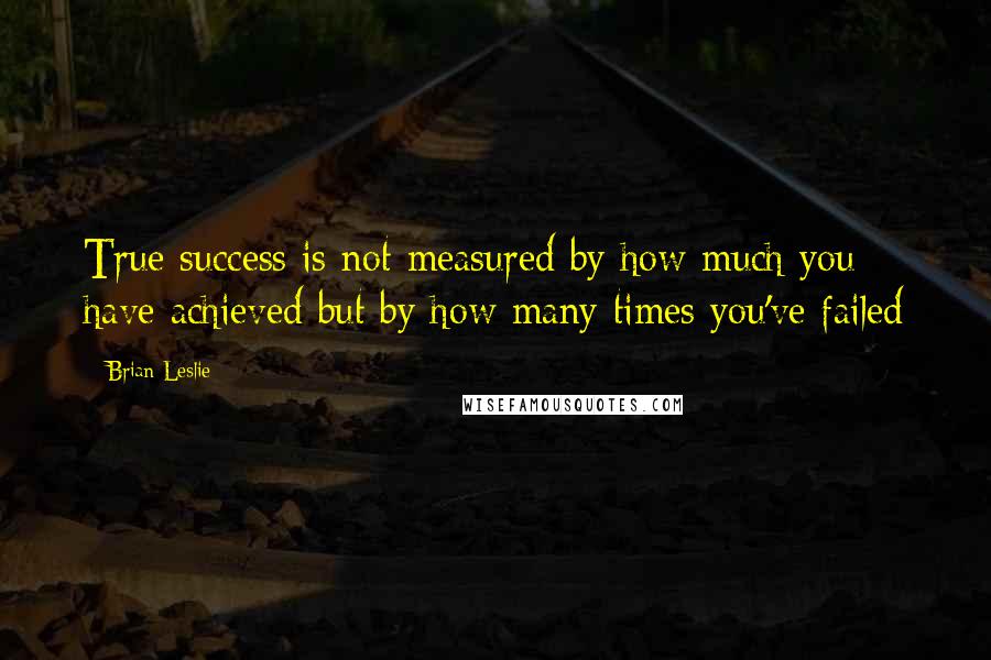Brian Leslie Quotes: True success is not measured by how much you have achieved but by how many times you've failed