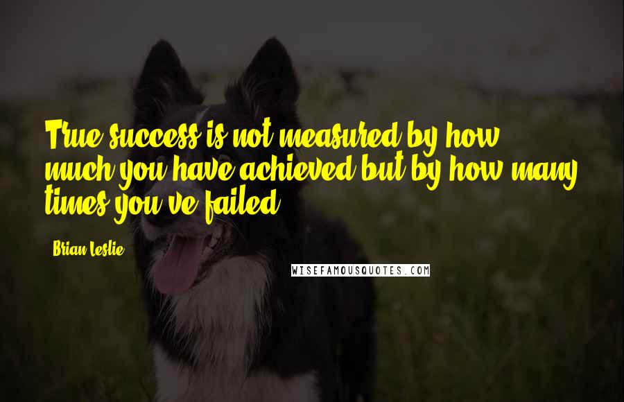 Brian Leslie Quotes: True success is not measured by how much you have achieved but by how many times you've failed