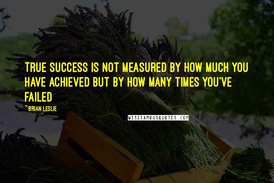 Brian Leslie Quotes: True success is not measured by how much you have achieved but by how many times you've failed