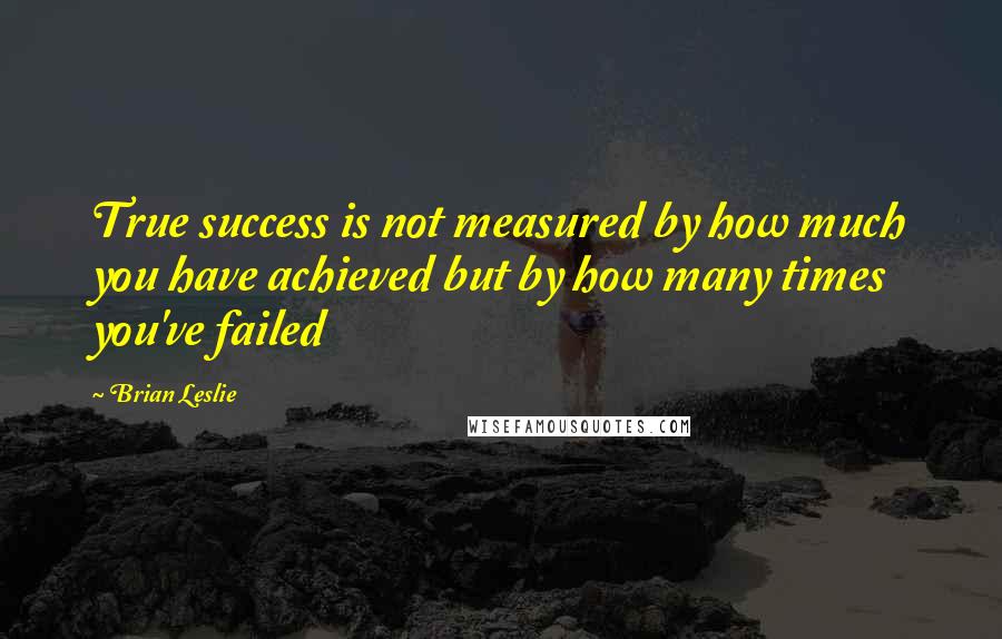 Brian Leslie Quotes: True success is not measured by how much you have achieved but by how many times you've failed