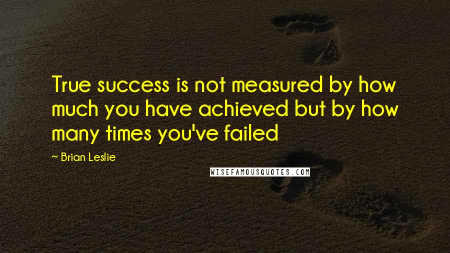 Brian Leslie Quotes: True success is not measured by how much you have achieved but by how many times you've failed