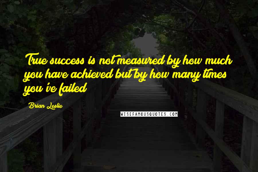 Brian Leslie Quotes: True success is not measured by how much you have achieved but by how many times you've failed