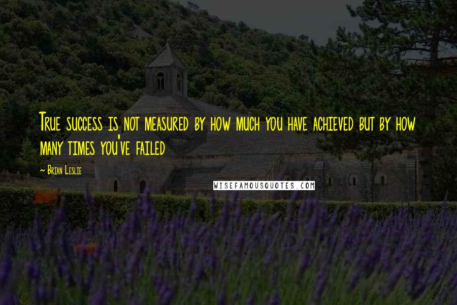 Brian Leslie Quotes: True success is not measured by how much you have achieved but by how many times you've failed