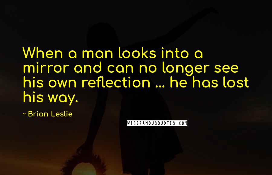 Brian Leslie Quotes: When a man looks into a mirror and can no longer see his own reflection ... he has lost his way.