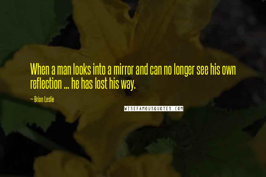 Brian Leslie Quotes: When a man looks into a mirror and can no longer see his own reflection ... he has lost his way.