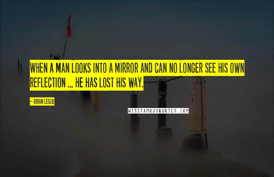 Brian Leslie Quotes: When a man looks into a mirror and can no longer see his own reflection ... he has lost his way.