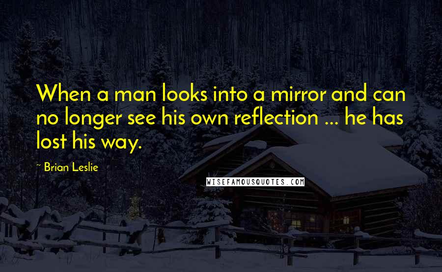 Brian Leslie Quotes: When a man looks into a mirror and can no longer see his own reflection ... he has lost his way.