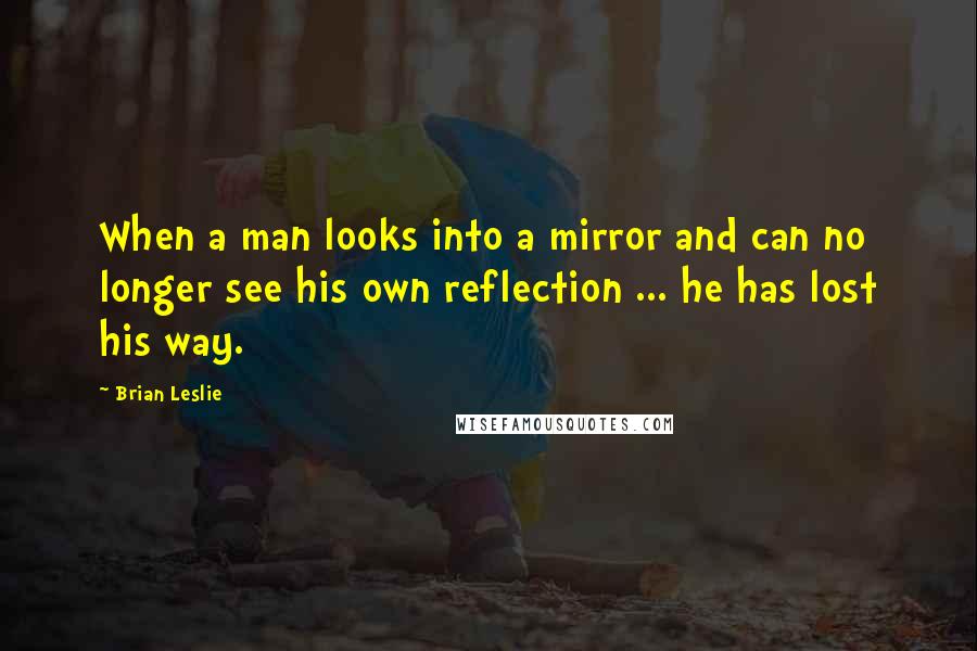 Brian Leslie Quotes: When a man looks into a mirror and can no longer see his own reflection ... he has lost his way.