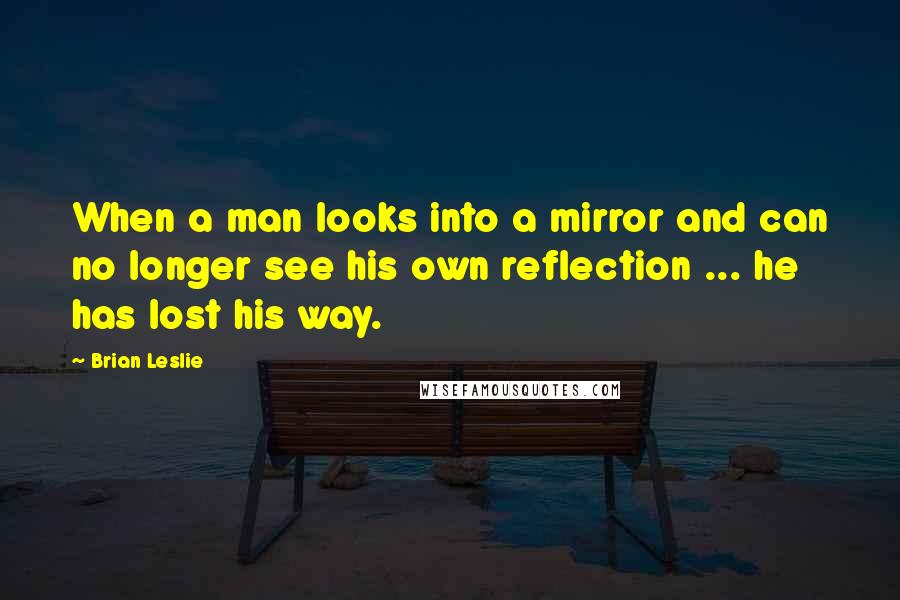 Brian Leslie Quotes: When a man looks into a mirror and can no longer see his own reflection ... he has lost his way.