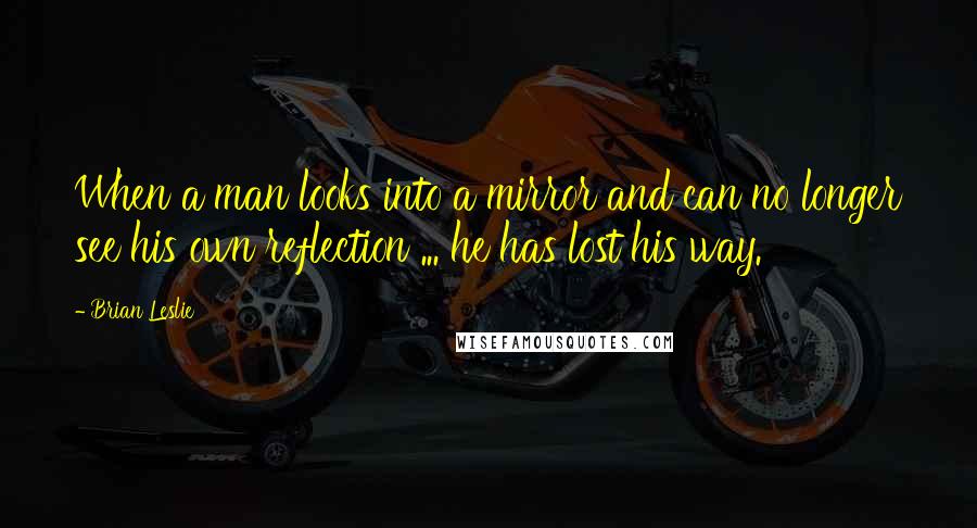 Brian Leslie Quotes: When a man looks into a mirror and can no longer see his own reflection ... he has lost his way.