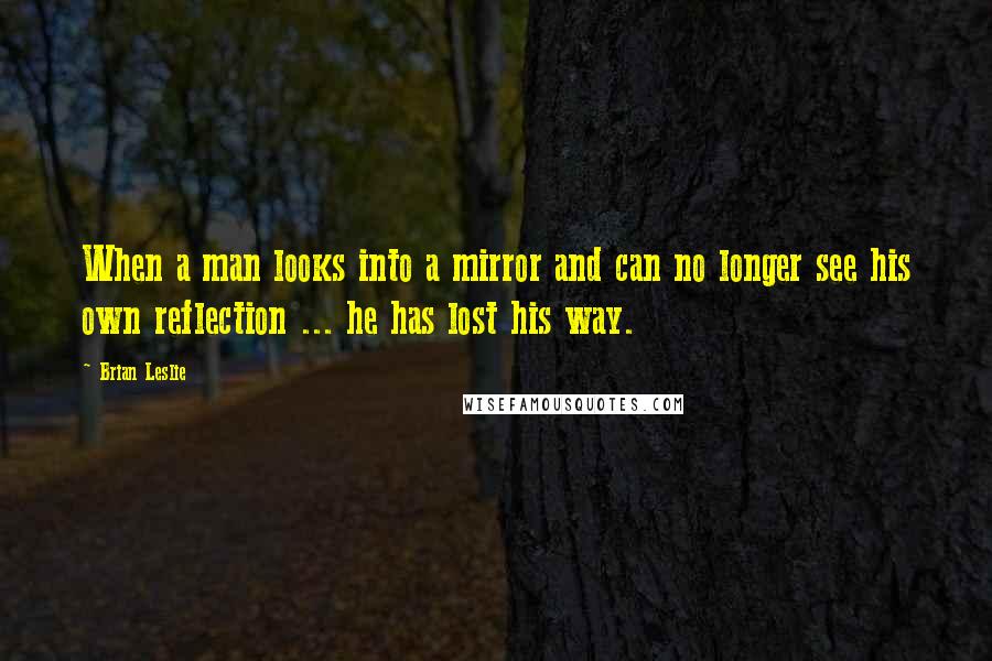 Brian Leslie Quotes: When a man looks into a mirror and can no longer see his own reflection ... he has lost his way.