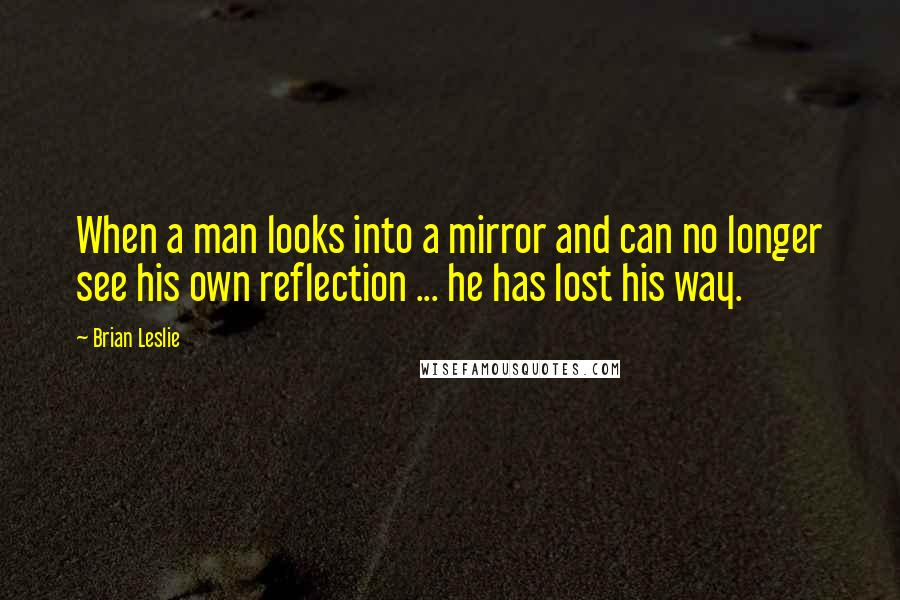 Brian Leslie Quotes: When a man looks into a mirror and can no longer see his own reflection ... he has lost his way.