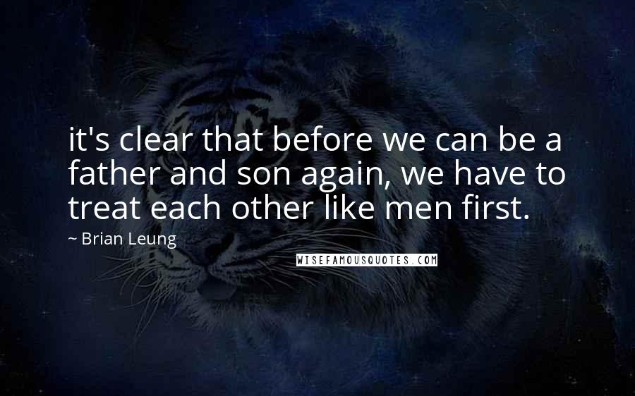 Brian Leung Quotes: it's clear that before we can be a father and son again, we have to treat each other like men first.