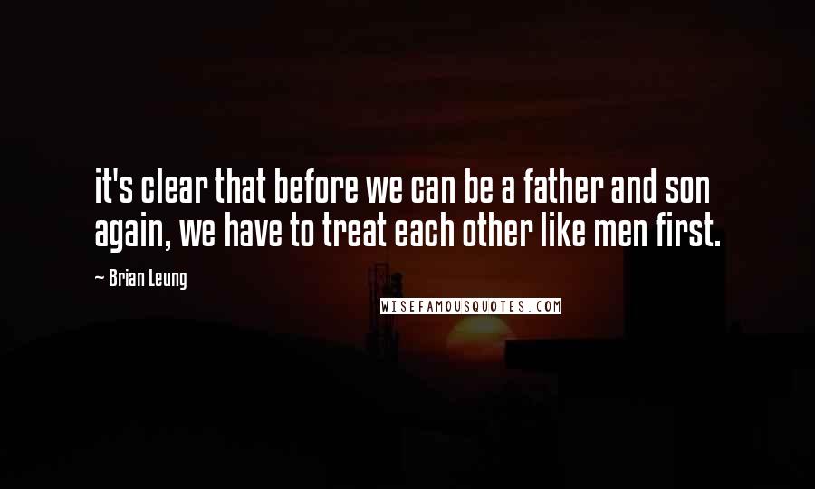 Brian Leung Quotes: it's clear that before we can be a father and son again, we have to treat each other like men first.