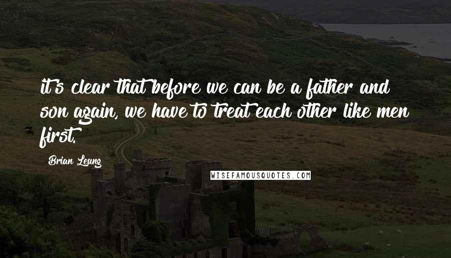 Brian Leung Quotes: it's clear that before we can be a father and son again, we have to treat each other like men first.